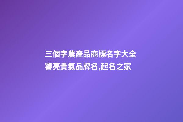 三個字農產品商標名字大全 響亮貴氣品牌名,起名之家-第1張-商標起名-玄機派